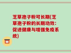 芝草孢子粉可长期(芝草孢子粉的长期功效：促进健康与增强免疫系统)