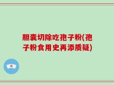 胆囊切除吃孢子粉(孢子粉食用史再添质疑)