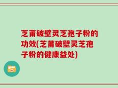 芝莆破壁灵芝孢子粉的功效(芝莆破壁灵芝孢子粉的健康益处)