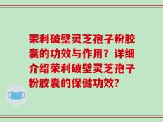 荣利破壁灵芝孢子粉胶囊的功效与作用？详细介绍荣利破壁灵芝孢子粉胶囊的保健功效？
