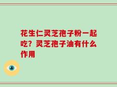 花生仁灵芝孢子粉一起吃？灵芝孢子油有什么作用