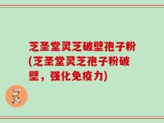 芝圣堂灵芝破壁孢子粉(芝圣堂灵芝孢子粉破壁，强化免疫力)