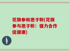 花旗参和孢子粉(花旗参与孢子粉：强力合作促健康)
