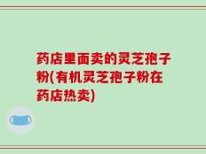 药店里面卖的灵芝孢子粉(有机灵芝孢子粉在药店热卖)