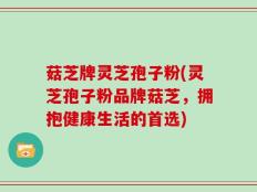 菇芝牌灵芝孢子粉(灵芝孢子粉品牌菇芝，拥抱健康生活的首选)