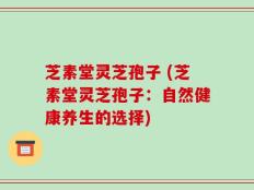 芝素堂灵芝孢子 (芝素堂灵芝孢子：自然健康养生的选择)