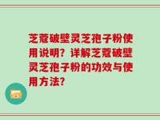 芝蔻破壁灵芝孢子粉使用说明？详解芝蔻破壁灵芝孢子粉的功效与使用方法？