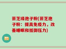 芸芝缘孢子粉(芸芝孢子粉：提高免疫力，改善睡眠和抵御压力)