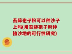 苔藓孢子粉可以种沙子上吗(用苔藓孢子粉种植沙地的可行性研究)