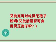 艾灸完可以吃灵芝孢子粉吗(艾灸后是否可食用灵芝孢子粉？)