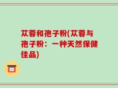 苁蓉和孢子粉(苁蓉与孢子粉：一种天然保健佳品)