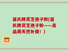 苗氏牌灵芝孢子粉(苗氏牌灵芝孢子粉——高品质天然补提！)