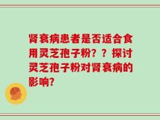 肾衰病患者是否适合食用灵芝孢子粉？？探讨灵芝孢子粉对肾衰病的影响？