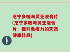 芝宁多糖与灵芝浸膏片(芝宁多糖与灵芝浸膏片：提升免疫力的天然健康佳品)