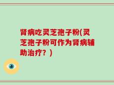 肾病吃灵芝孢子粉(灵芝孢子粉可作为肾病辅助治疗？)
