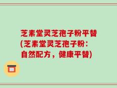 芝素堂灵芝孢子粉平替(芝素堂灵芝孢子粉：自然配方，健康平替)