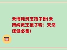 禾博纯灵芝孢子粉(禾博纯灵芝孢子粉：天然保健必备)