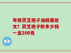 粤微灵芝孢子油胶囊批文？灵芝孢子粉多少钱一盒200克