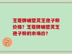 芝蔻牌破壁灵芝孢子粉价格？芝蔻牌破壁灵芝孢子粉的市场价？