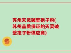 苏州天灵破壁孢子粉(苏州品质保证的天灵破壁孢子粉供应商)
