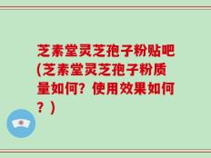 芝素堂灵芝孢子粉贴吧(芝素堂灵芝孢子粉质量如何？使用效果如何？)