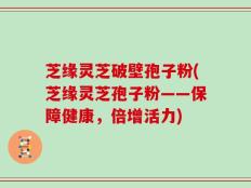 芝缘灵芝破壁孢子粉(芝缘灵芝孢子粉——保障健康，倍增活力)