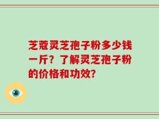 芝蔻灵芝孢子粉多少钱一斤？了解灵芝孢子粉的价格和功效？