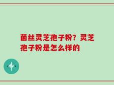 菌丝灵芝孢子粉？灵芝孢子粉是怎么样的