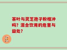 茶叶与灵芝孢子粉相冲吗？混合饮用的危害与益处？