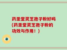 药圣堂灵芝孢子粉好吗(药圣堂灵芝孢子粉的功效与作用！)