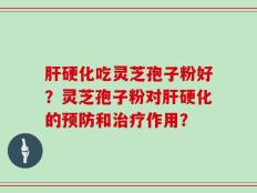 肝硬化吃灵芝孢子粉好？灵芝孢子粉对肝硬化的预防和治疗作用？