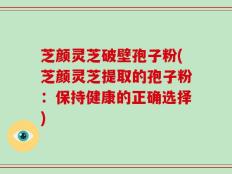 芝颜灵芝破壁孢子粉(芝颜灵芝提取的孢子粉：保持健康的正确选择)