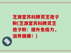 芝源堂苏科牌灵芝孢子粉(芝源堂苏科牌灵芝孢子粉：提升免疫力，滋养健康！)