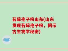 苔藓孢子粉山东(山东发现苔藓孢子粉，揭示古生物学秘密)