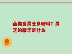 菌类含灵芝多糖吗？灵芝的精华是什么