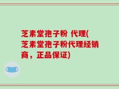 芝素堂孢子粉 代理(芝素堂孢子粉代理经销商，正品保证)