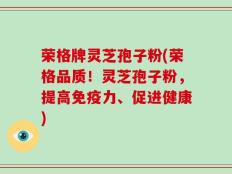 荣格牌灵芝孢子粉(荣格品质！灵芝孢子粉，提高免疫力、促进健康)