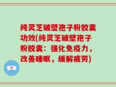 纯灵芝破壁孢子粉胶囊功效(纯灵芝破壁孢子粉胶囊：强化免疫力，改善睡眠，缓解疲劳)