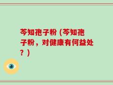 芩知孢子粉 (芩知孢子粉，对健康有何益处？)