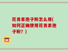 花青素孢子粉怎么用(如何正确使用花青素孢子粉？)