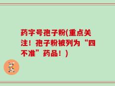 药字号孢子粉(重点关注！孢子粉被列为“四不准”药品！)