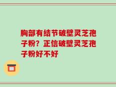 胸部有结节破壁灵芝孢子粉？正信破壁灵芝孢子粉好不好