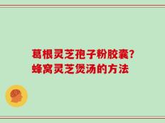 葛根灵芝孢子粉胶囊？蜂窝灵芝煲汤的方法