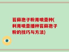 苔藓孢子粉用喷壶种(利用喷壶播种苔藓孢子粉的技巧与方法)
