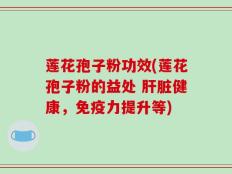 莲花孢子粉功效(莲花孢子粉的益处 肝脏健康，免疫力提升等)