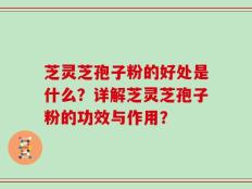 芝灵芝孢子粉的好处是什么？详解芝灵芝孢子粉的功效与作用？