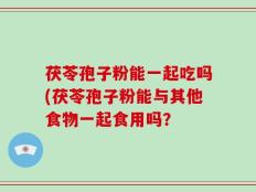 茯苓孢子粉能一起吃吗(茯苓孢子粉能与其他食物一起食用吗？