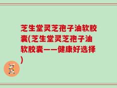 芝生堂灵芝孢子油软胶囊(芝生堂灵芝孢子油软胶囊——健康好选择)
