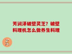 芳润泽破壁灵芝？破壁料理机怎么做养生料理