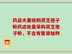 药店大量收购灵芝孢子粉药店批量采购灵芝孢子粉，不含有害添加剂